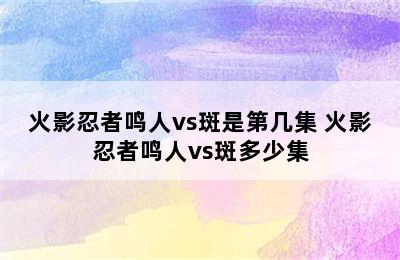 火影忍者鸣人vs斑是第几集 火影忍者鸣人vs斑多少集